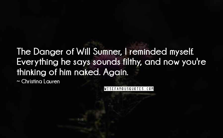 Christina Lauren Quotes: The Danger of Will Sumner, I reminded myself. Everything he says sounds filthy, and now you're thinking of him naked. Again.