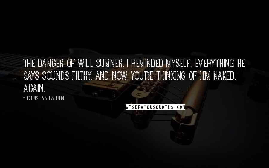Christina Lauren Quotes: The Danger of Will Sumner, I reminded myself. Everything he says sounds filthy, and now you're thinking of him naked. Again.