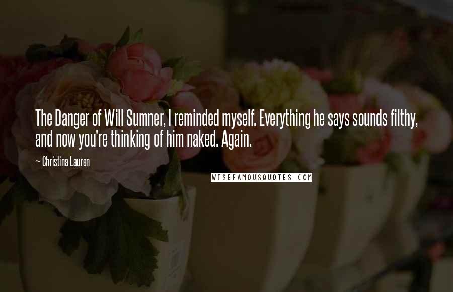 Christina Lauren Quotes: The Danger of Will Sumner, I reminded myself. Everything he says sounds filthy, and now you're thinking of him naked. Again.