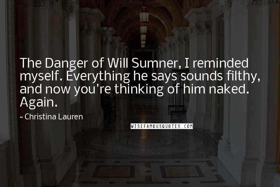Christina Lauren Quotes: The Danger of Will Sumner, I reminded myself. Everything he says sounds filthy, and now you're thinking of him naked. Again.