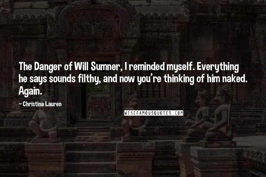 Christina Lauren Quotes: The Danger of Will Sumner, I reminded myself. Everything he says sounds filthy, and now you're thinking of him naked. Again.