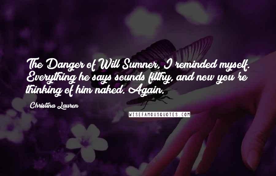 Christina Lauren Quotes: The Danger of Will Sumner, I reminded myself. Everything he says sounds filthy, and now you're thinking of him naked. Again.
