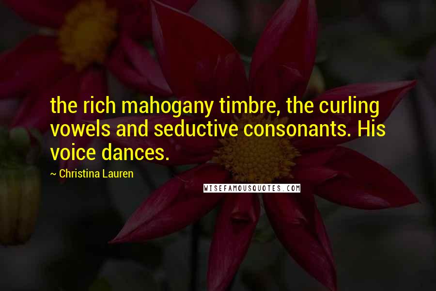 Christina Lauren Quotes: the rich mahogany timbre, the curling vowels and seductive consonants. His voice dances.