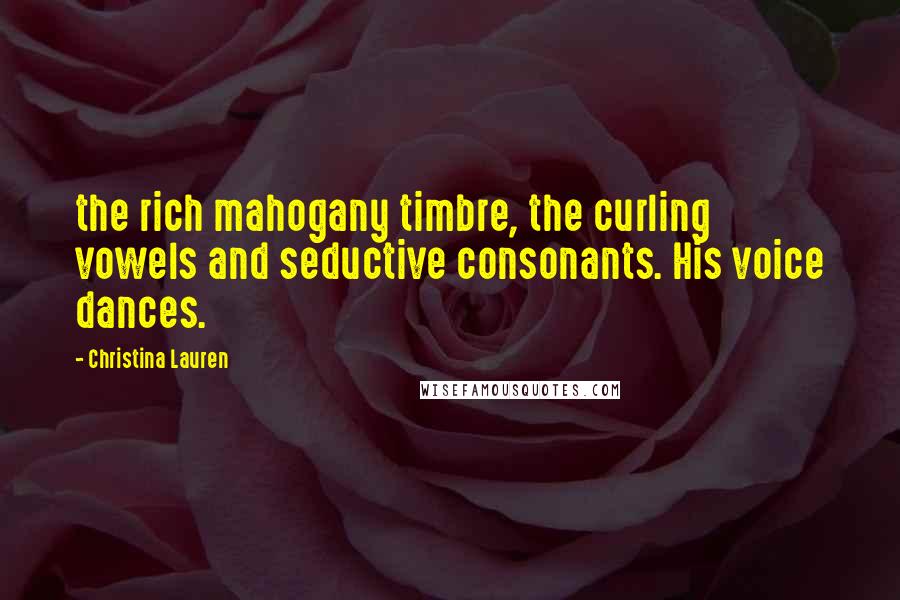Christina Lauren Quotes: the rich mahogany timbre, the curling vowels and seductive consonants. His voice dances.