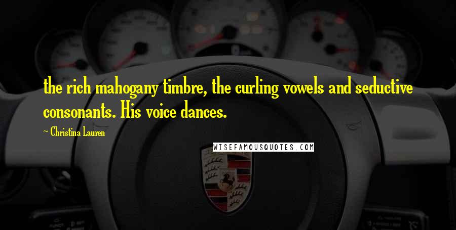 Christina Lauren Quotes: the rich mahogany timbre, the curling vowels and seductive consonants. His voice dances.