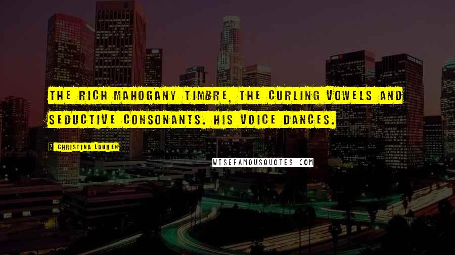 Christina Lauren Quotes: the rich mahogany timbre, the curling vowels and seductive consonants. His voice dances.