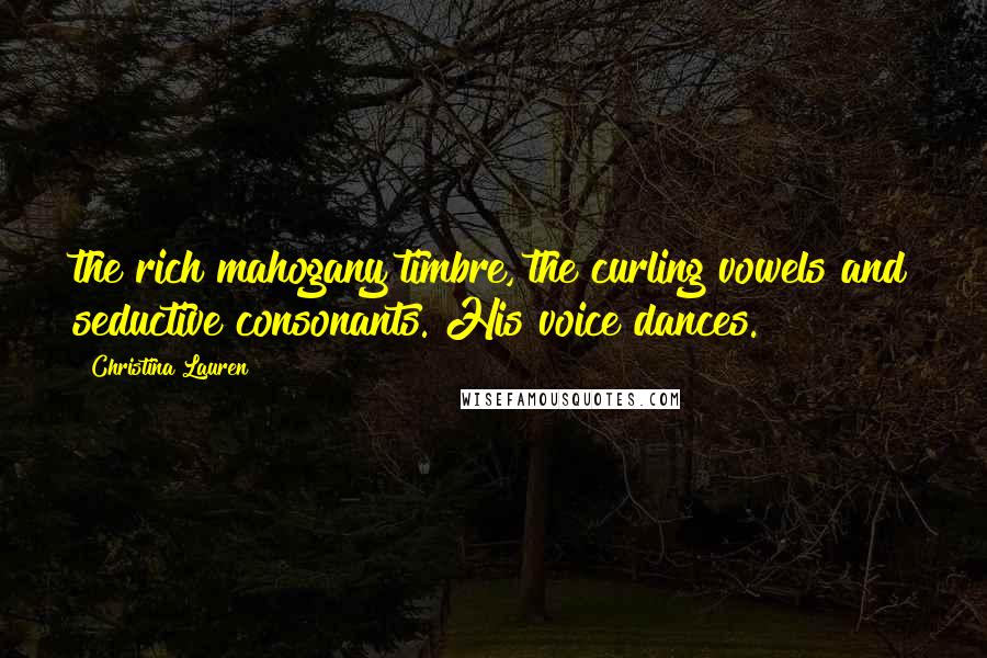 Christina Lauren Quotes: the rich mahogany timbre, the curling vowels and seductive consonants. His voice dances.