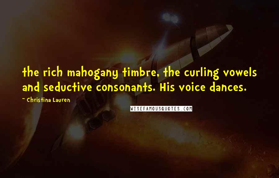 Christina Lauren Quotes: the rich mahogany timbre, the curling vowels and seductive consonants. His voice dances.