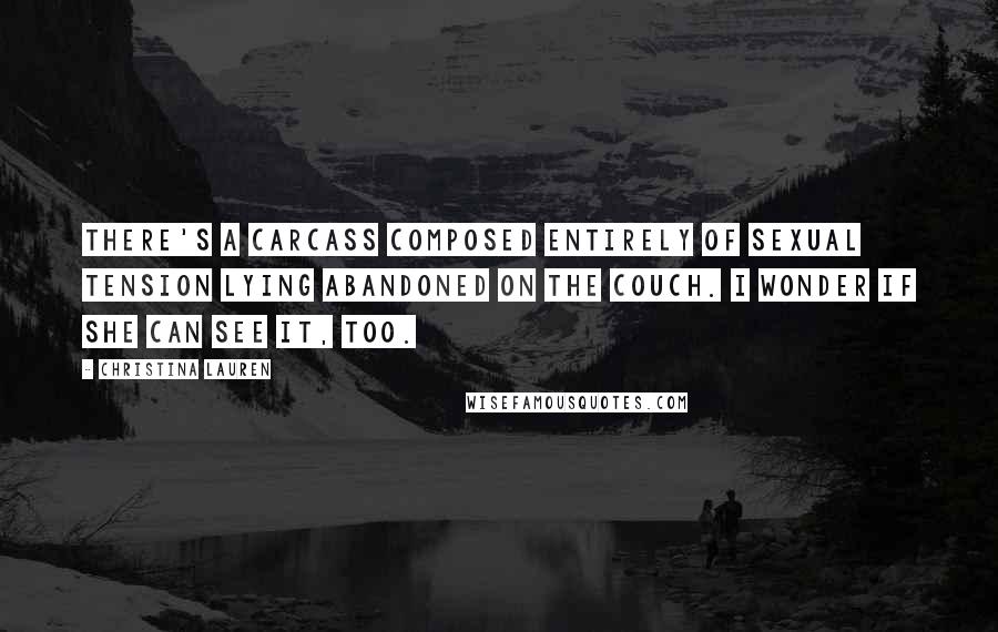 Christina Lauren Quotes: There's a carcass composed entirely of sexual tension lying abandoned on the couch. I wonder if she can see it, too.