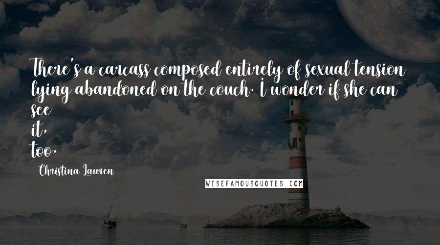 Christina Lauren Quotes: There's a carcass composed entirely of sexual tension lying abandoned on the couch. I wonder if she can see it, too.