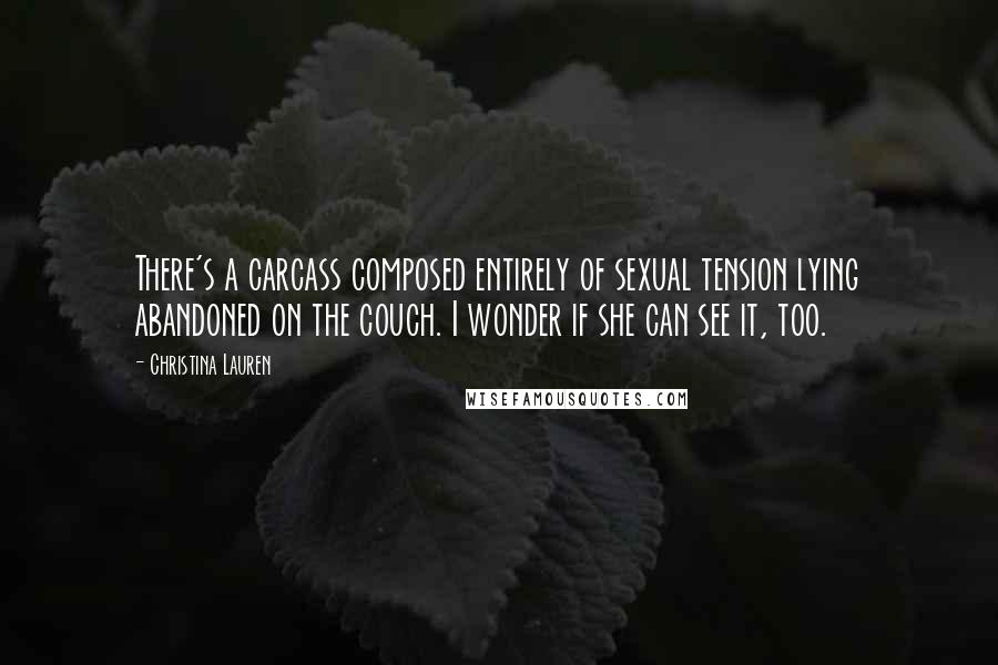 Christina Lauren Quotes: There's a carcass composed entirely of sexual tension lying abandoned on the couch. I wonder if she can see it, too.