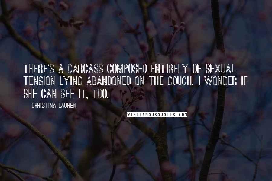 Christina Lauren Quotes: There's a carcass composed entirely of sexual tension lying abandoned on the couch. I wonder if she can see it, too.