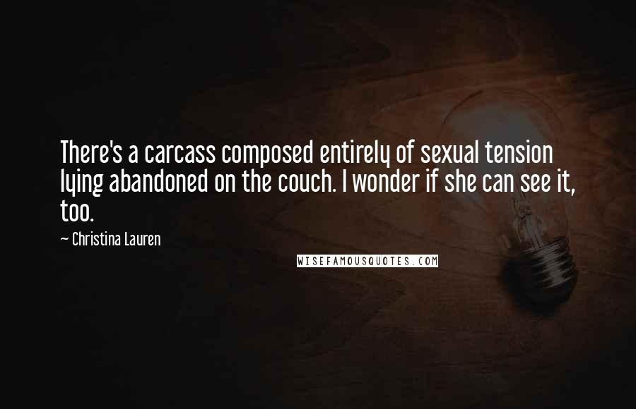 Christina Lauren Quotes: There's a carcass composed entirely of sexual tension lying abandoned on the couch. I wonder if she can see it, too.