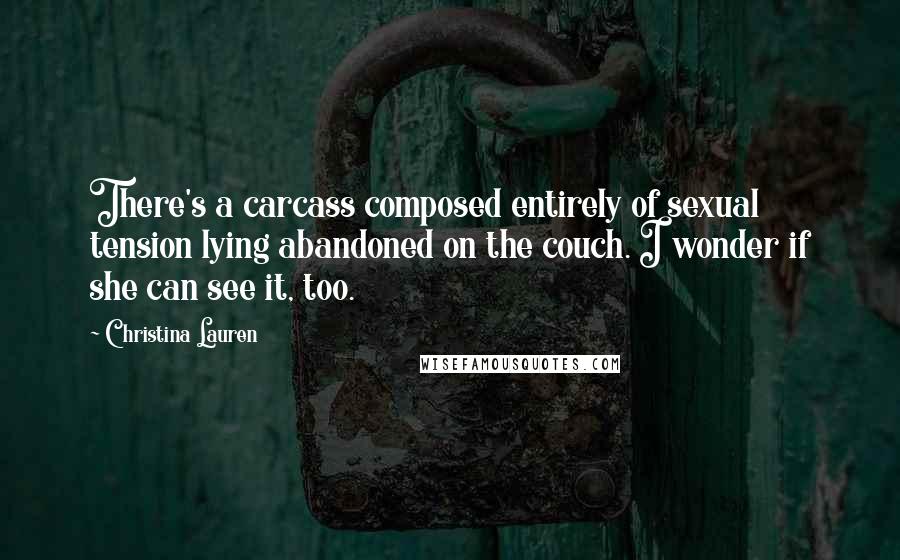 Christina Lauren Quotes: There's a carcass composed entirely of sexual tension lying abandoned on the couch. I wonder if she can see it, too.