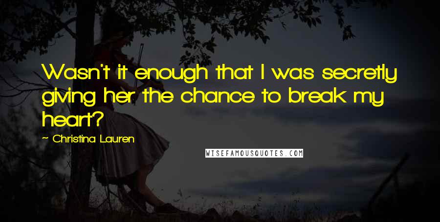 Christina Lauren Quotes: Wasn't it enough that I was secretly giving her the chance to break my heart?