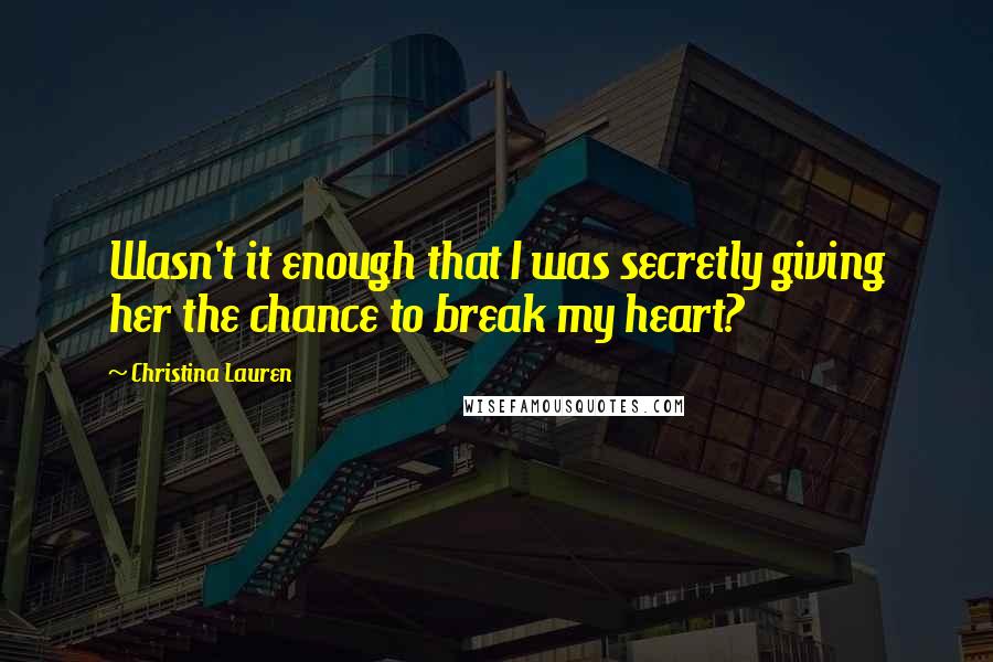 Christina Lauren Quotes: Wasn't it enough that I was secretly giving her the chance to break my heart?