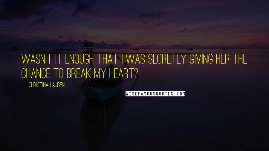 Christina Lauren Quotes: Wasn't it enough that I was secretly giving her the chance to break my heart?