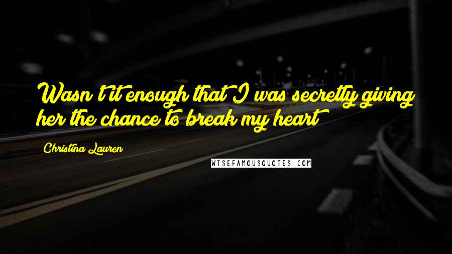 Christina Lauren Quotes: Wasn't it enough that I was secretly giving her the chance to break my heart?