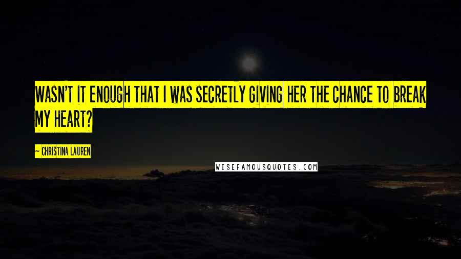 Christina Lauren Quotes: Wasn't it enough that I was secretly giving her the chance to break my heart?