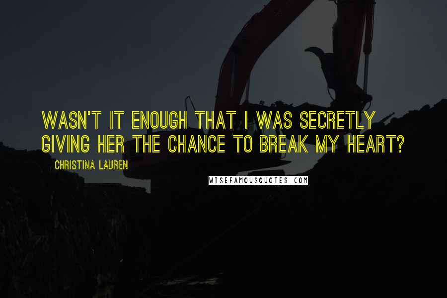 Christina Lauren Quotes: Wasn't it enough that I was secretly giving her the chance to break my heart?