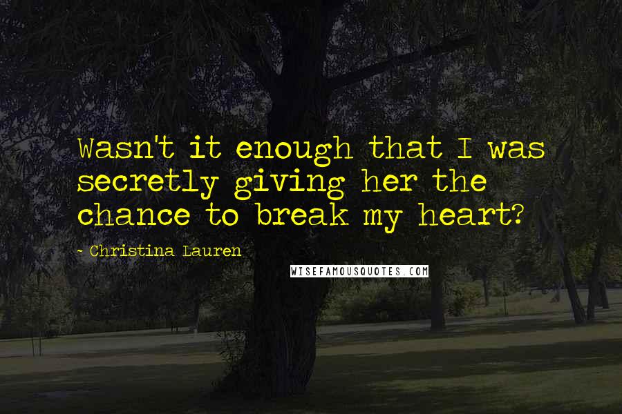 Christina Lauren Quotes: Wasn't it enough that I was secretly giving her the chance to break my heart?