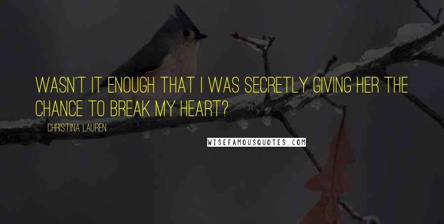 Christina Lauren Quotes: Wasn't it enough that I was secretly giving her the chance to break my heart?