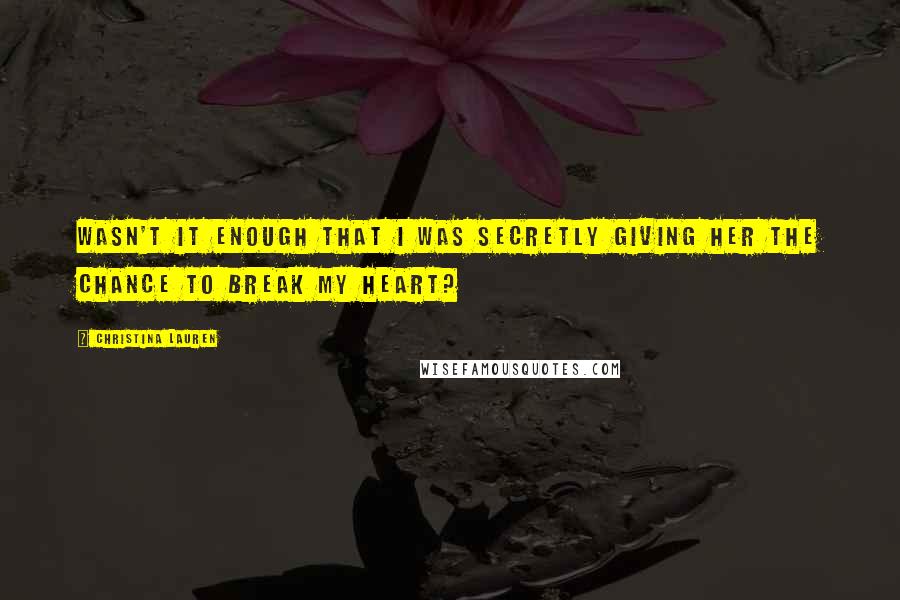 Christina Lauren Quotes: Wasn't it enough that I was secretly giving her the chance to break my heart?