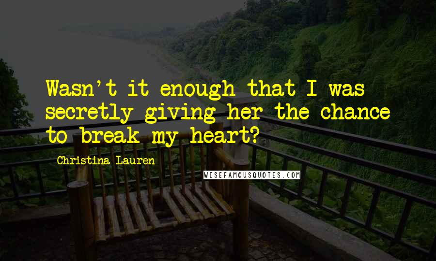 Christina Lauren Quotes: Wasn't it enough that I was secretly giving her the chance to break my heart?