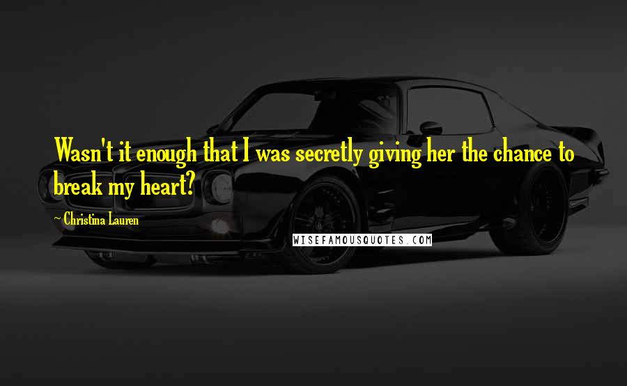 Christina Lauren Quotes: Wasn't it enough that I was secretly giving her the chance to break my heart?