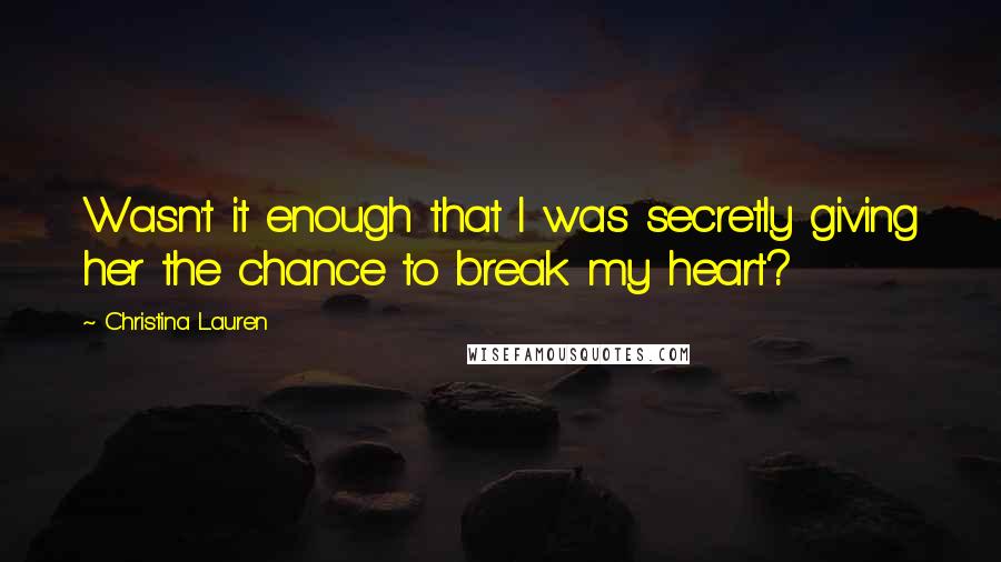 Christina Lauren Quotes: Wasn't it enough that I was secretly giving her the chance to break my heart?