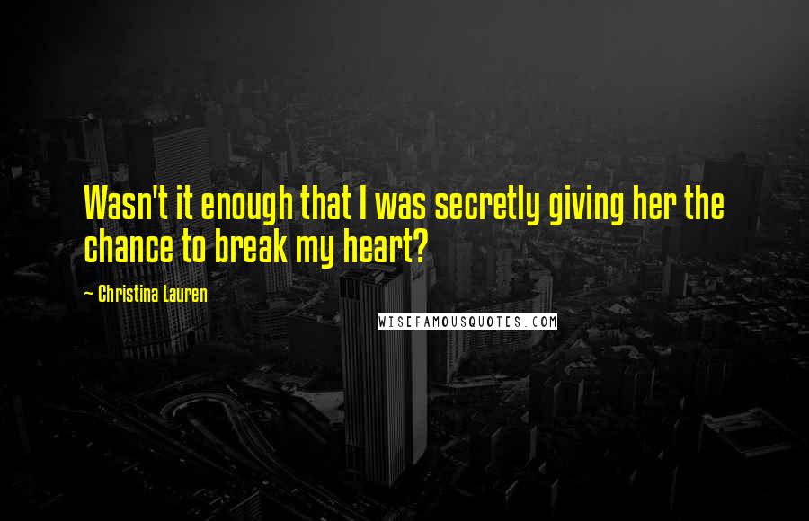 Christina Lauren Quotes: Wasn't it enough that I was secretly giving her the chance to break my heart?