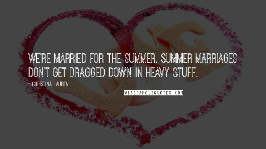 Christina Lauren Quotes: We're married for the summer. Summer marriages don't get dragged down in heavy stuff.