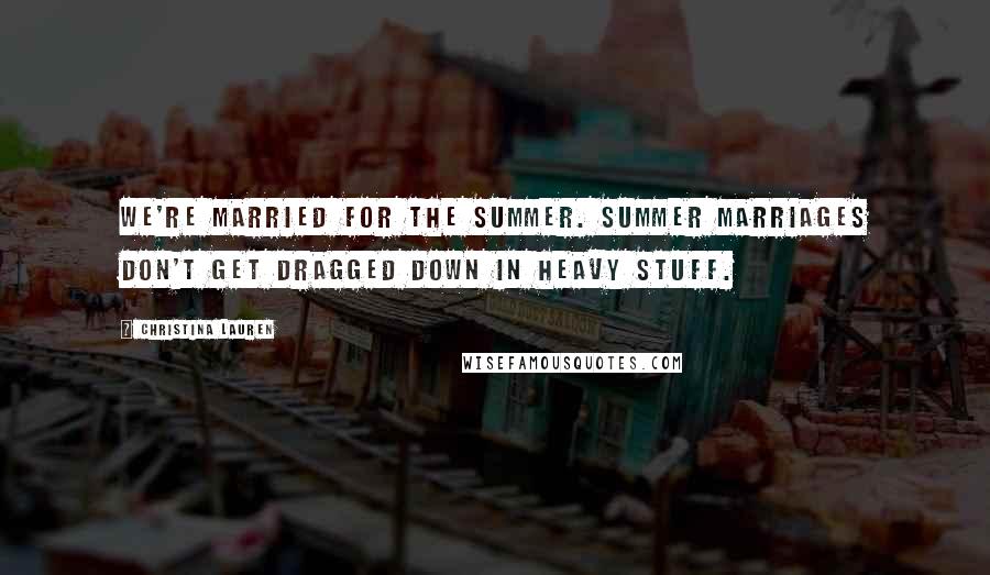 Christina Lauren Quotes: We're married for the summer. Summer marriages don't get dragged down in heavy stuff.