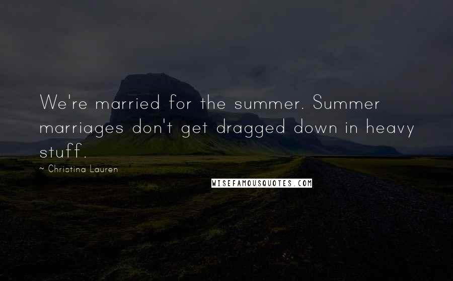 Christina Lauren Quotes: We're married for the summer. Summer marriages don't get dragged down in heavy stuff.