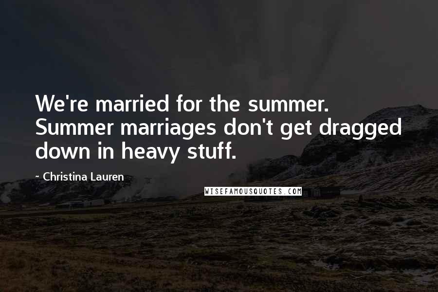 Christina Lauren Quotes: We're married for the summer. Summer marriages don't get dragged down in heavy stuff.