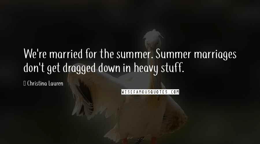 Christina Lauren Quotes: We're married for the summer. Summer marriages don't get dragged down in heavy stuff.