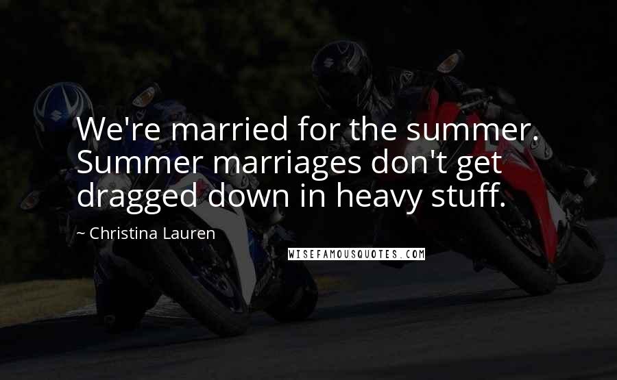 Christina Lauren Quotes: We're married for the summer. Summer marriages don't get dragged down in heavy stuff.