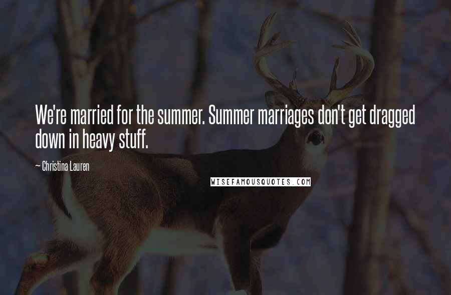 Christina Lauren Quotes: We're married for the summer. Summer marriages don't get dragged down in heavy stuff.