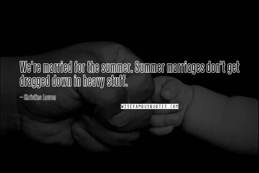 Christina Lauren Quotes: We're married for the summer. Summer marriages don't get dragged down in heavy stuff.