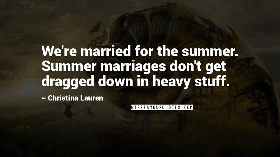 Christina Lauren Quotes: We're married for the summer. Summer marriages don't get dragged down in heavy stuff.