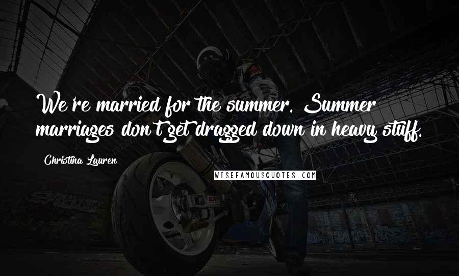 Christina Lauren Quotes: We're married for the summer. Summer marriages don't get dragged down in heavy stuff.