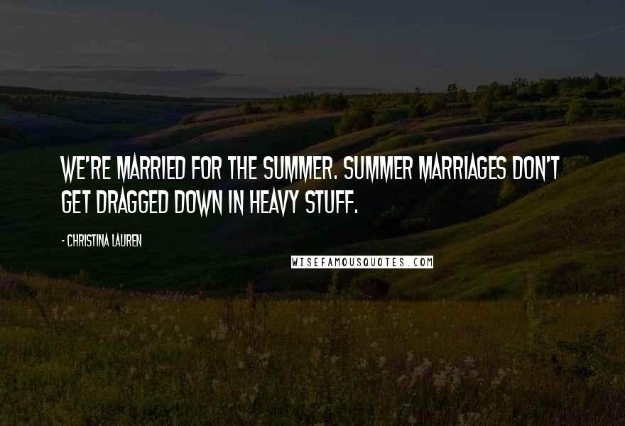 Christina Lauren Quotes: We're married for the summer. Summer marriages don't get dragged down in heavy stuff.