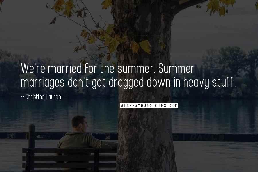 Christina Lauren Quotes: We're married for the summer. Summer marriages don't get dragged down in heavy stuff.