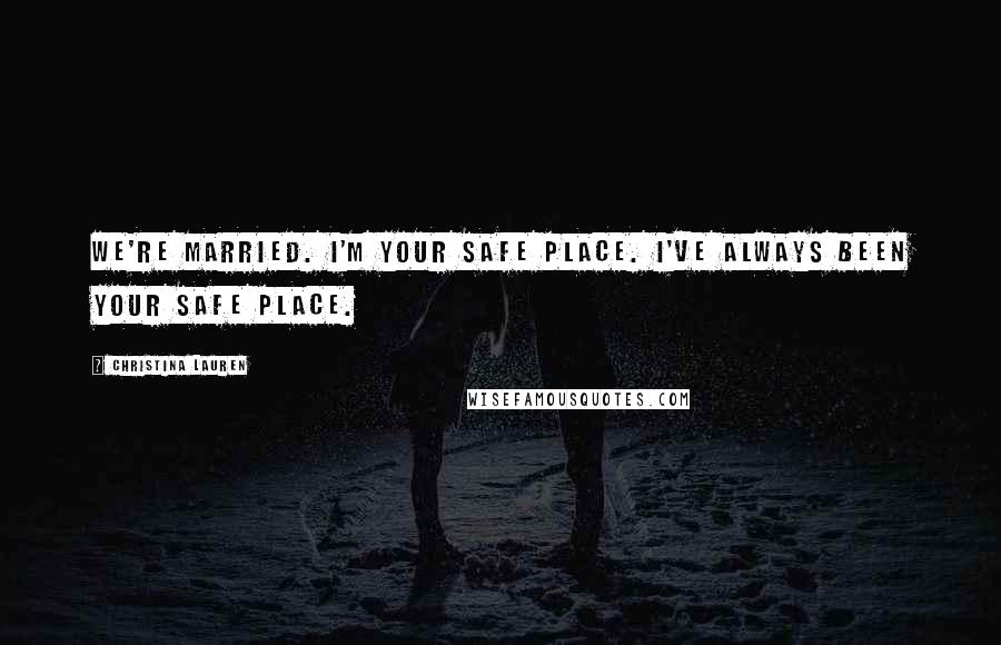 Christina Lauren Quotes: We're married. I'm your safe place. I've always been your safe place.