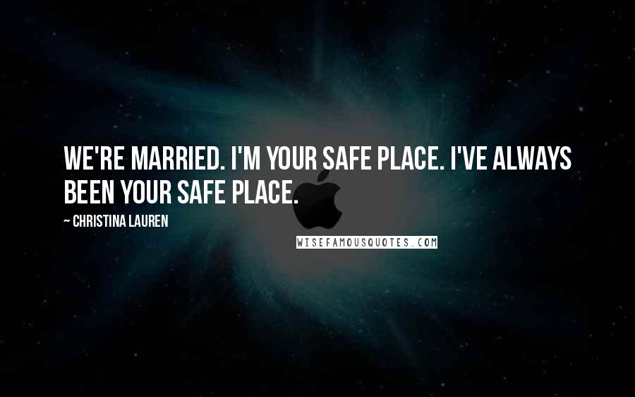 Christina Lauren Quotes: We're married. I'm your safe place. I've always been your safe place.