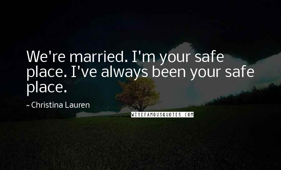 Christina Lauren Quotes: We're married. I'm your safe place. I've always been your safe place.