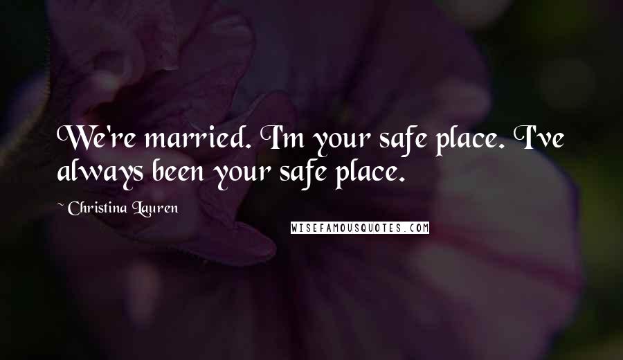 Christina Lauren Quotes: We're married. I'm your safe place. I've always been your safe place.