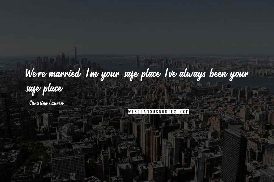 Christina Lauren Quotes: We're married. I'm your safe place. I've always been your safe place.