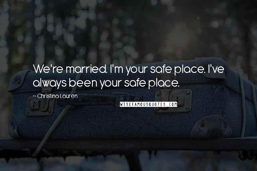 Christina Lauren Quotes: We're married. I'm your safe place. I've always been your safe place.