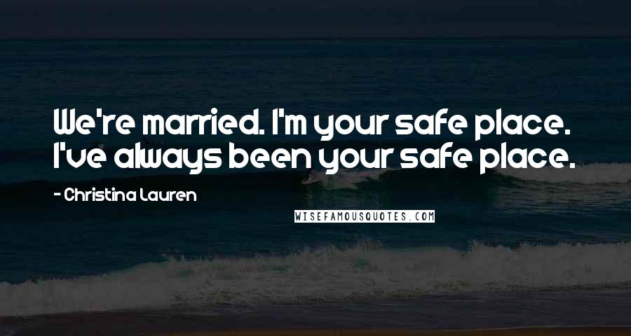 Christina Lauren Quotes: We're married. I'm your safe place. I've always been your safe place.